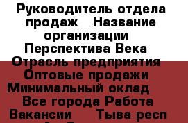 Руководитель отдела продаж › Название организации ­ Перспектива Века › Отрасль предприятия ­ Оптовые продажи › Минимальный оклад ­ 1 - Все города Работа » Вакансии   . Тыва респ.,Ак-Довурак г.
